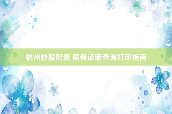 杭州炒股配资 医保证明查询打印指南
