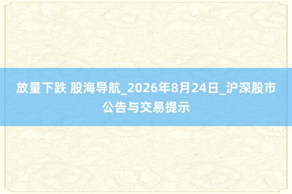 放量下跌 股海导航_2026年8月24日_沪深股市公告与交易提示