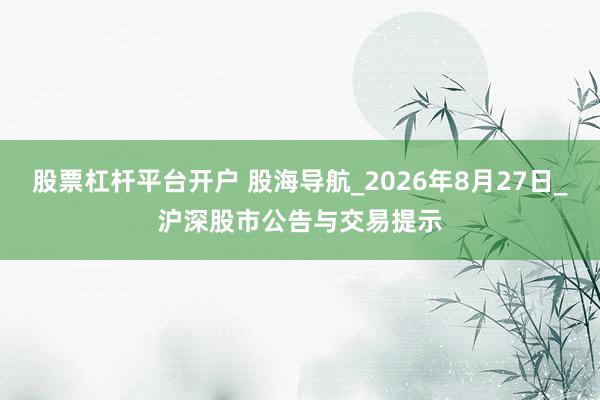 股票杠杆平台开户 股海导航_2026年8月27日_沪深股市公告与交易提示