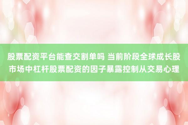 股票配资平台能查交割单吗 当前阶段全球成长股市场中杠杆股票配资的因子暴露控制从交易心理