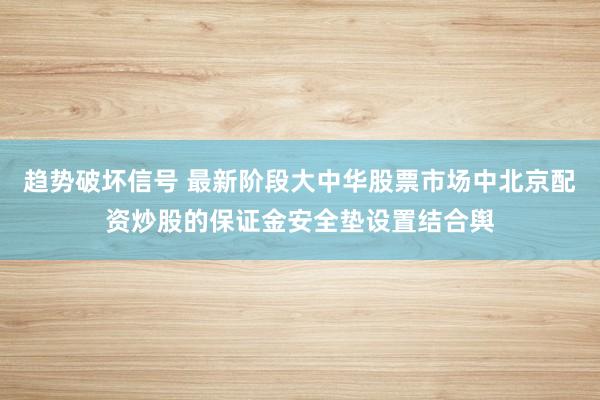 趋势破坏信号 最新阶段大中华股票市场中北京配资炒股的保证金安全垫设置结合舆