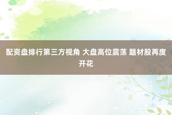配资盘排行第三方视角 大盘高位震荡 题材股再度开花