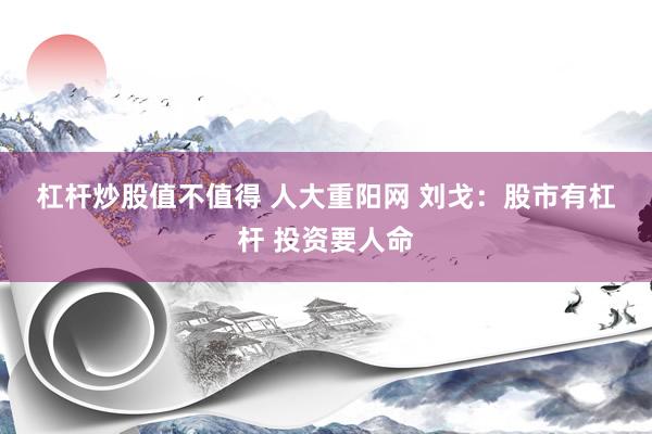 杠杆炒股值不值得 人大重阳网 刘戈：股市有杠杆 投资要人命