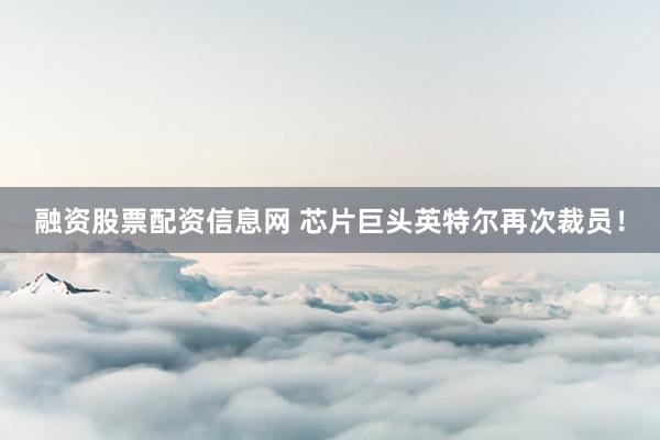 融资股票配资信息网 芯片巨头英特尔再次裁员！