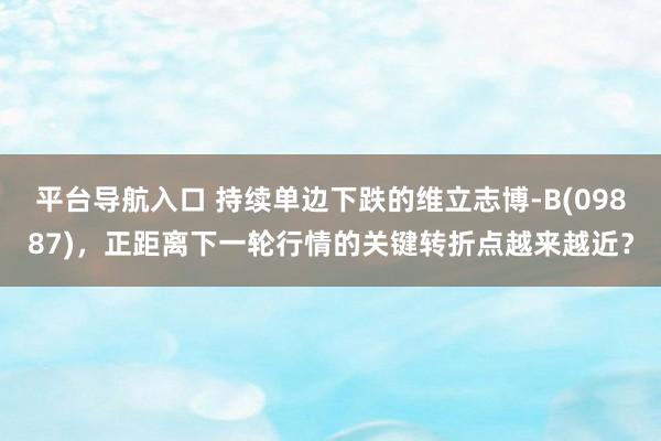 平台导航入口 持续单边下跌的维立志博-B(09887)，正距离下一轮行情的关键转折点越来越近？