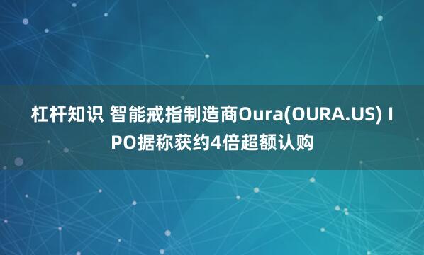 杠杆知识 智能戒指制造商Oura(OURA.US) IPO据称获约4倍超额认购