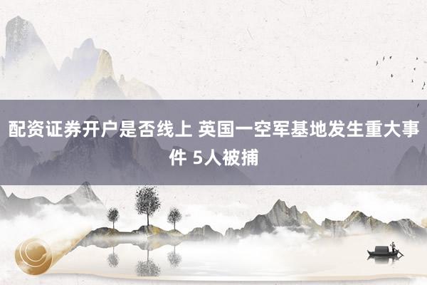 配资证券开户是否线上 英国一空军基地发生重大事件 5人被捕