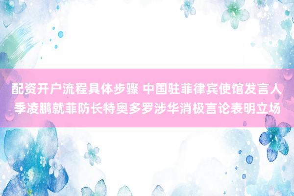 配资开户流程具体步骤 中国驻菲律宾使馆发言人季凌鹏就菲防长特奥多罗涉华消极言论表明立场