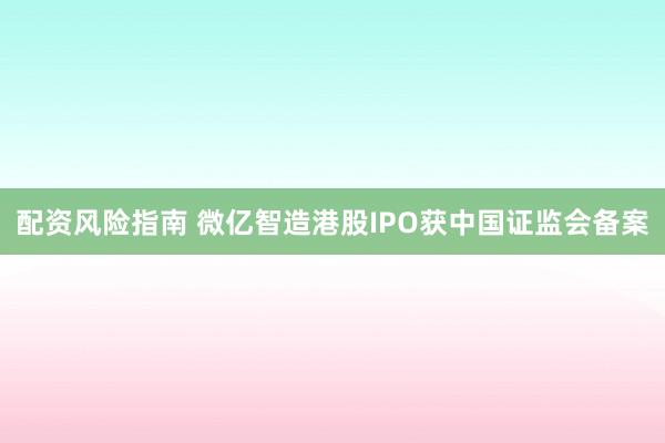 配资风险指南 微亿智造港股IPO获中国证监会备案