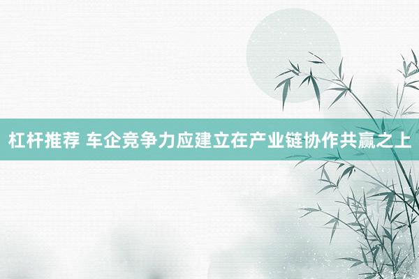 杠杆推荐 车企竞争力应建立在产业链协作共赢之上
