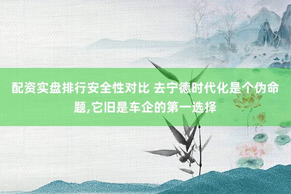 配资实盘排行安全性对比 去宁德时代化是个伪命题,它旧是车企的第一选择