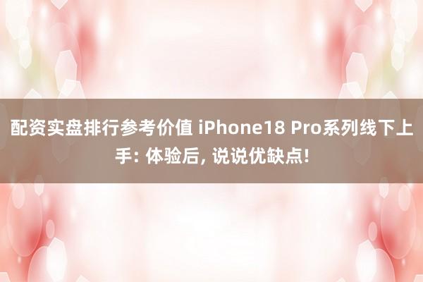 配资实盘排行参考价值 iPhone18 Pro系列线下上手: 体验后, 说说优缺点!