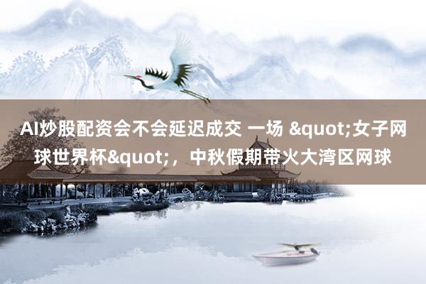 AI炒股配资会不会延迟成交 一场 "女子网球世界杯"，中秋假期带火大湾区网球
