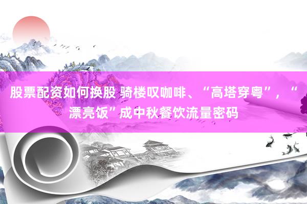 股票配资如何换股 骑楼叹咖啡、“高塔穿粤”，“漂亮饭”成中秋餐饮流量密码