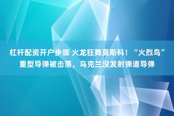 杠杆配资开户步骤 火龙狂舞莫斯科！“火烈鸟”重型导弹被击落，乌克兰没发射弹道导弹