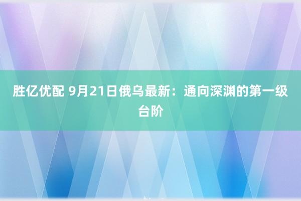 胜亿优配 9月21日俄乌最新：通向深渊的第一级台阶