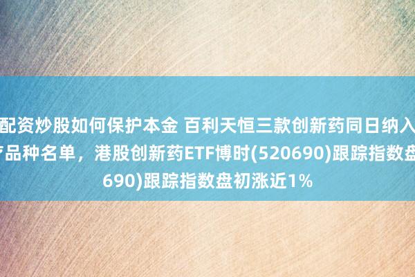 配资炒股如何保护本金 百利天恒三款创新药同日纳入突破性治疗品种名单，港股创新药ETF博时(520690)跟踪指数盘初涨近1%