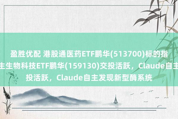 盈胜优配 港股通医药ETF鹏华(513700)标的指数红盘向上，恒生生物科技ETF鹏华(159130)交投活跃，Claude自主发现新型酶系统