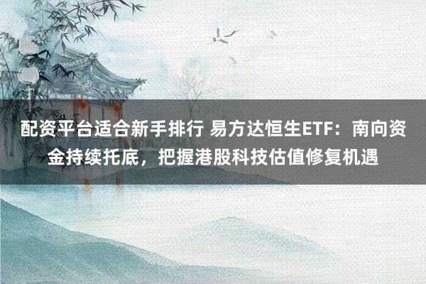 配资平台适合新手排行 易方达恒生ETF：南向资金持续托底，把握港股科技估值修复机遇