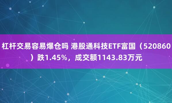 杠杆交易容易爆仓吗 港股通科技ETF富国（520860）跌1.45%，成交额1143.83万元