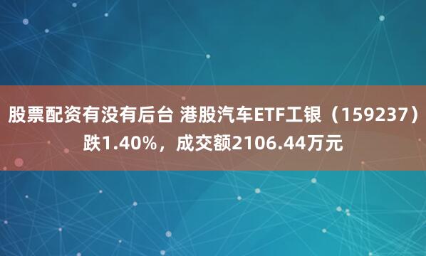 股票配资有没有后台 港股汽车ETF工银（159237）跌1.40%，成交额2106.44万元