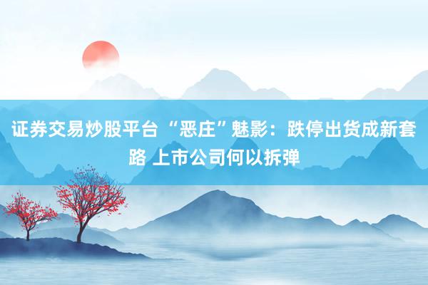 证券交易炒股平台 “恶庄”魅影：跌停出货成新套路 上市公司何以拆弹