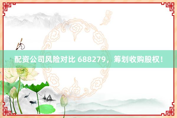 配资公司风险对比 688279，筹划收购股权！