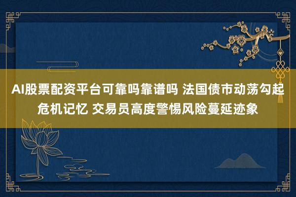 AI股票配资平台可靠吗靠谱吗 法国债市动荡勾起危机记忆 交易员高度警惕风险蔓延迹象