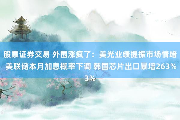 股票证券交易 外围涨疯了：美光业绩提振市场情绪 美联储本月加息概率下调 韩国芯片出口暴增263%