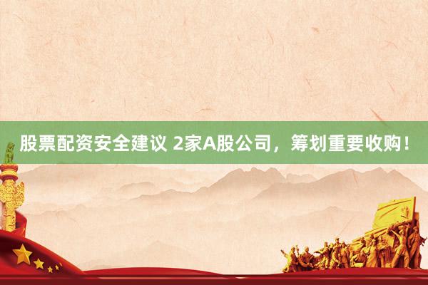 股票配资安全建议 2家A股公司，筹划重要收购！