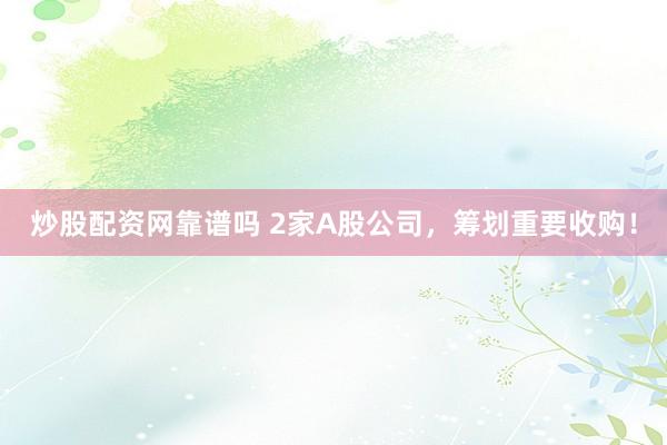 炒股配资网靠谱吗 2家A股公司，筹划重要收购！