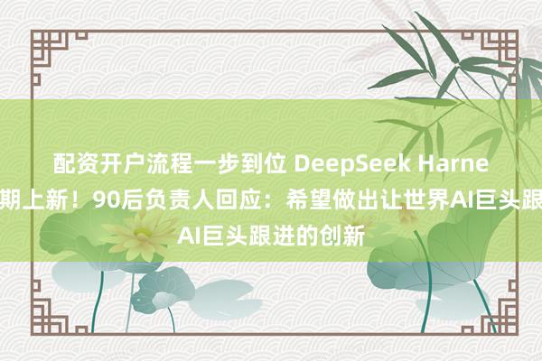 配资开户流程一步到位 DeepSeek Harness国庆假期上新！90后负责人回应：希望做出让世界AI巨头跟进的创新