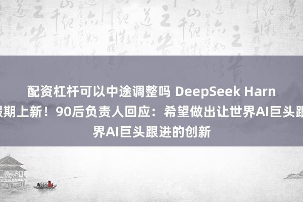 配资杠杆可以中途调整吗 DeepSeek Harness国庆假期上新！90后负责人回应：希望做出让世界AI巨头跟进的创新