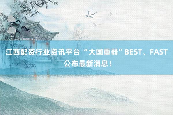 江西配资行业资讯平台 “大国重器”BEST、FAST 公布最新消息！