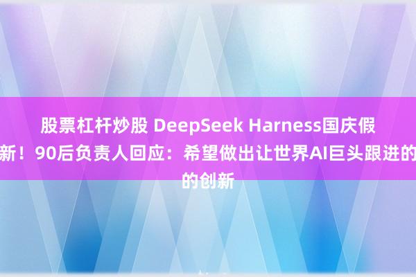 股票杠杆炒股 DeepSeek Harness国庆假期上新！90后负责人回应：希望做出让世界AI巨头跟进的创新