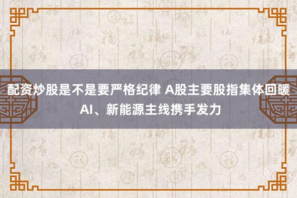 配资炒股是不是要严格纪律 A股主要股指集体回暖 AI、新能源主线携手发力