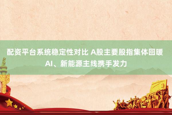 配资平台系统稳定性对比 A股主要股指集体回暖 AI、新能源主线携手发力