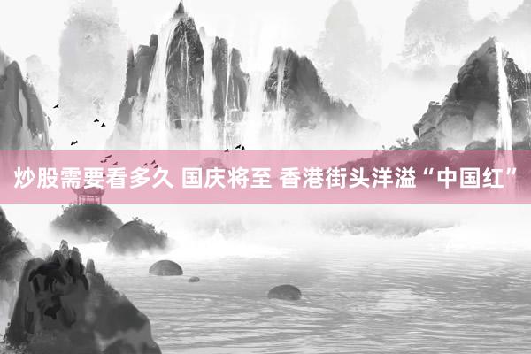 炒股需要看多久 国庆将至 香港街头洋溢“中国红”