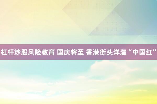 杠杆炒股风险教育 国庆将至 香港街头洋溢“中国红”