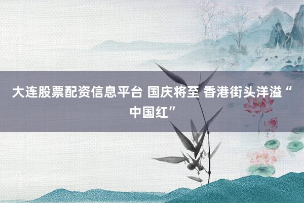 大连股票配资信息平台 国庆将至 香港街头洋溢“中国红”