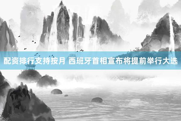 配资排行支持按月 西班牙首相宣布将提前举行大选