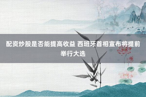 配资炒股是否能提高收益 西班牙首相宣布将提前举行大选