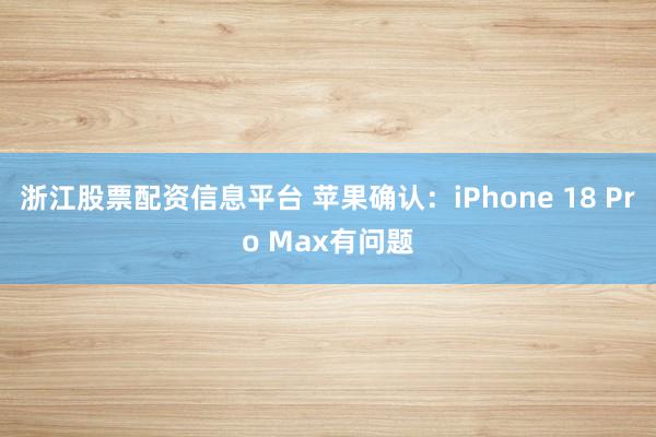 浙江股票配资信息平台 苹果确认：iPhone 18 Pro Max有问题