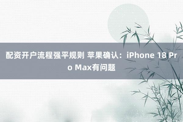 配资开户流程强平规则 苹果确认：iPhone 18 Pro Max有问题