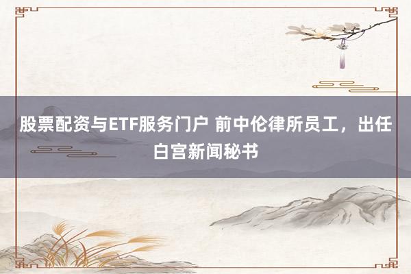 股票配资与ETF服务门户 前中伦律所员工，出任白宫新闻秘书
