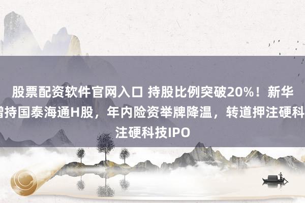 股票配资软件官网入口 持股比例突破20%！新华保险增持国泰海通H股，年内险资举牌降温，转道押注硬科技IPO