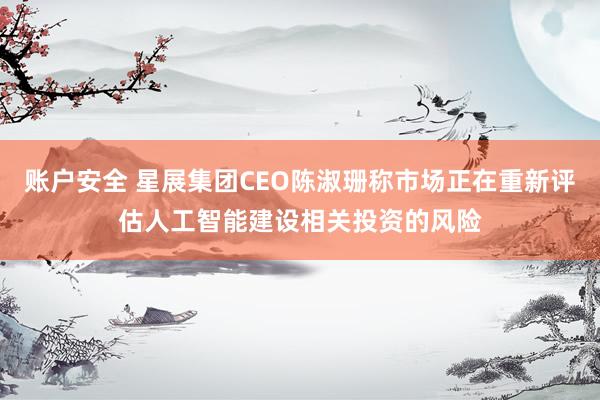 账户安全 星展集团CEO陈淑珊称市场正在重新评估人工智能建设相关投资的风险