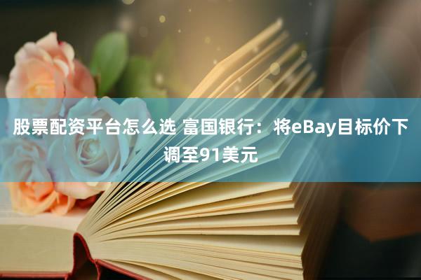 股票配资平台怎么选 富国银行：将eBay目标价下调至91美元