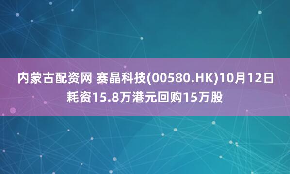 内蒙古配资网 赛晶科技(00580.HK)10月12日耗资15.8万港元回购15万股