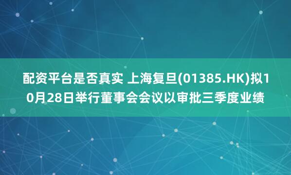 配资平台是否真实 上海复旦(01385.HK)拟10月28日举行董事会会议以审批三季度业绩